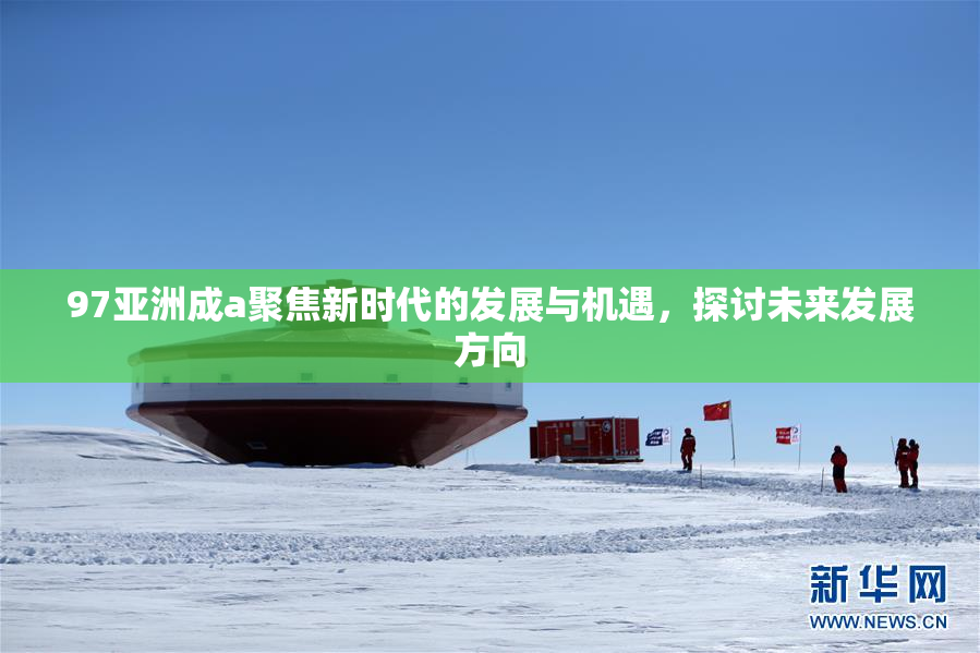 97亚洲成a聚焦新时代的发展与机遇，探讨未来发展方向