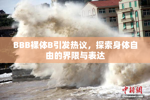 BBB裸体B引发热议，探索身体自由的界限与表达