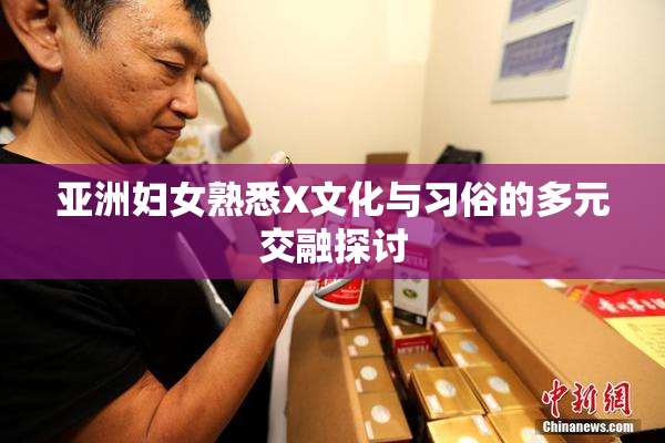 亚洲妇女熟悉X文化与习俗的多元交融探讨