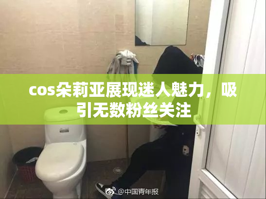 cos朵莉亚展现迷人魅力，吸引无数粉丝关注