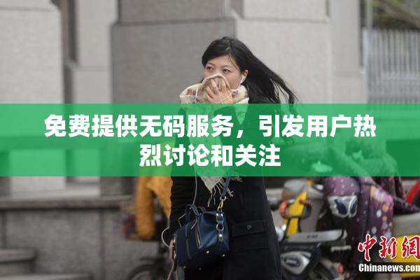 免费提供无码服务，引发用户热烈讨论和关注