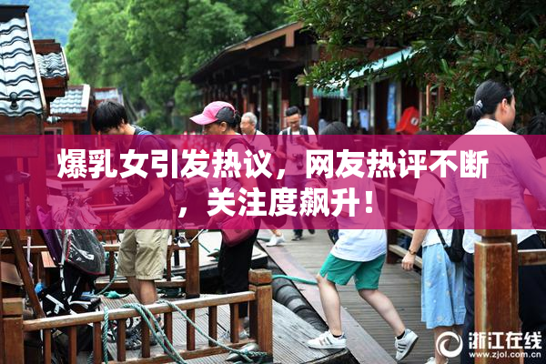 爆乳女引发热议，网友热评不断，关注度飙升！