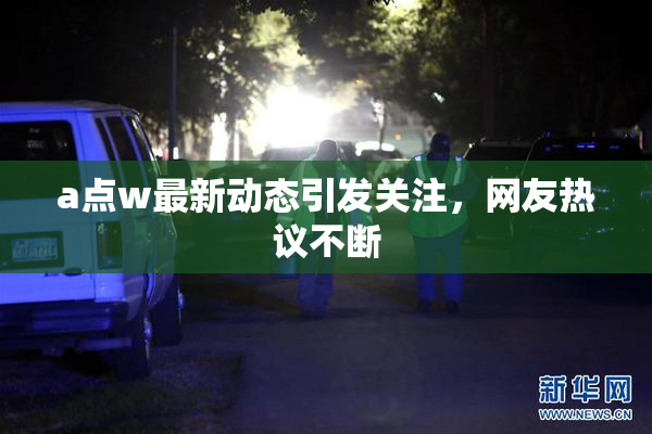 a点w最新动态引发关注，网友热议不断