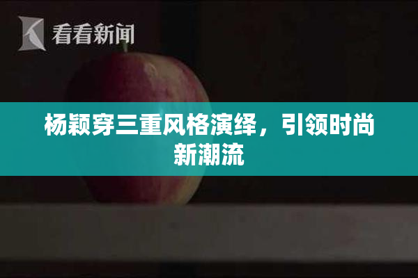 杨颖穿三重风格演绎，引领时尚新潮流