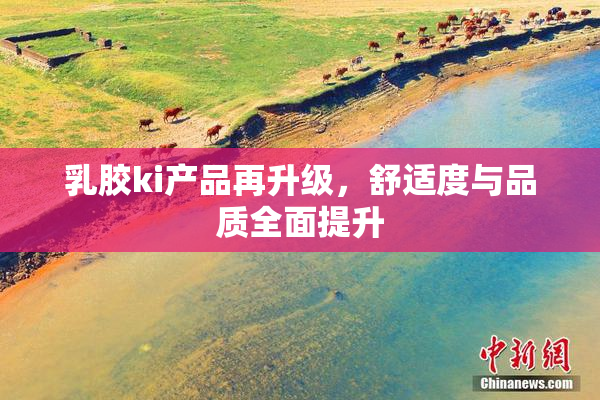 乳胶ki产品再升级，舒适度与品质全面提升
