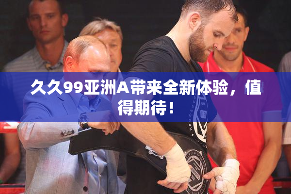 久久99亚洲A带来全新体验，值得期待！