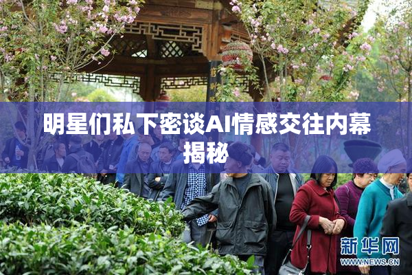 明星们私下密谈AI情感交往内幕揭秘