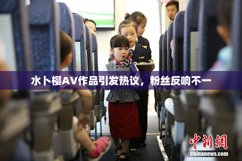 水卜樱AV作品引发热议，粉丝反响不一