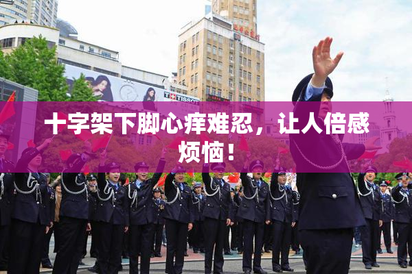 十字架下脚心痒难忍，让人倍感烦恼！