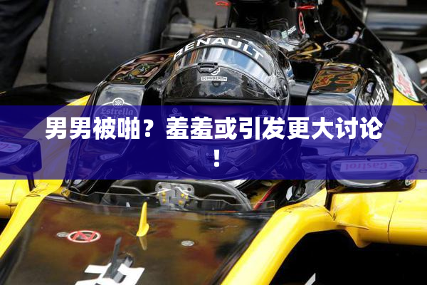 男男被啪？羞羞或引发更大讨论！