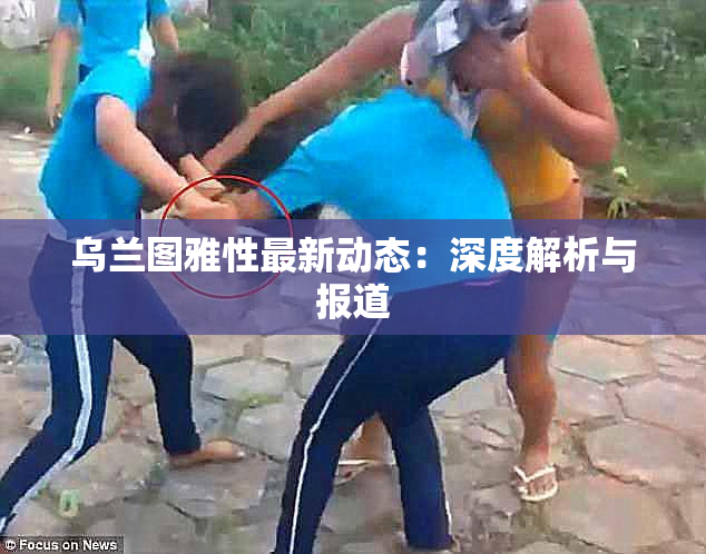 乌兰图雅性最新动态：深度解析与报道