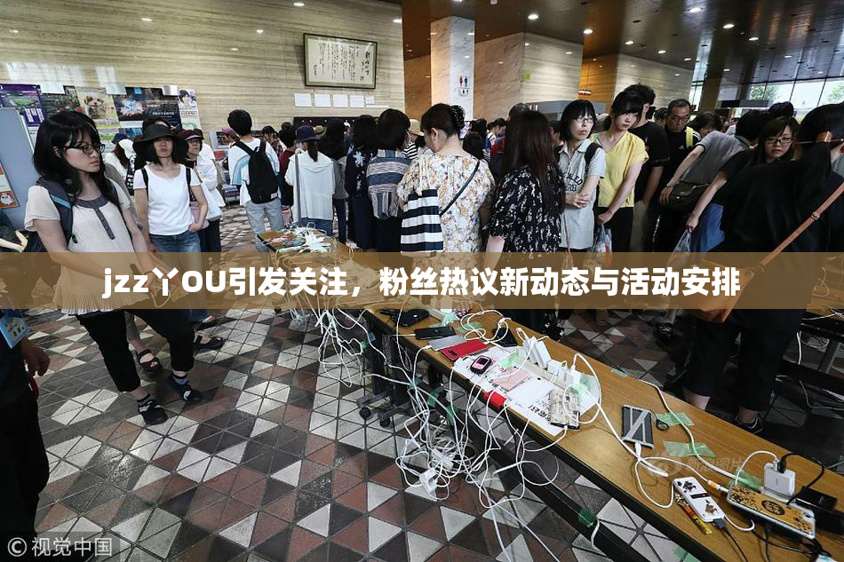 jzz丫OU引发关注，粉丝热议新动态与活动安排