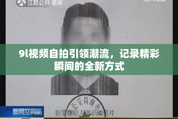 9l视频自拍引领潮流，记录精彩瞬间的全新方式