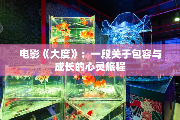 电影《大度》：一段关于包容与成长的心灵旅程