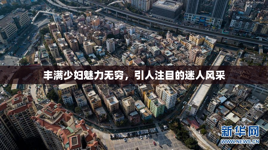丰满少妇魅力无穷，引人注目的迷人风采