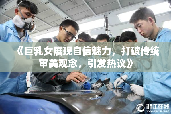 《巨乳女展现自信魅力，打破传统审美观念，引发热议》