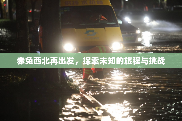 赤兔西北再出发，探索未知的旅程与挑战