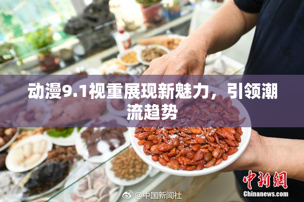 动漫9.1视重展现新魅力，引领潮流趋势