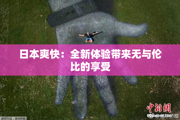 日本爽快：全新体验带来无与伦比的享受