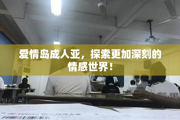 爱情岛成人亚，探索更加深刻的情感世界！