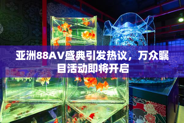 亚洲88AV盛典引发热议，万众瞩目活动即将开启
