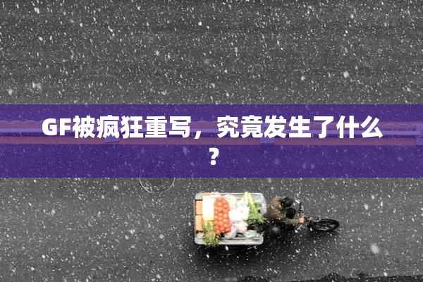 GF被疯狂重写，究竟发生了什么？