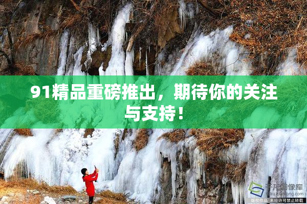 91精品重磅推出，期待你的关注与支持！