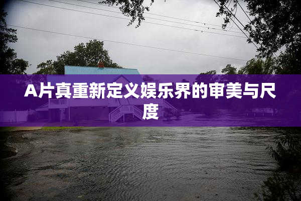 A片真重新定义娱乐界的审美与尺度