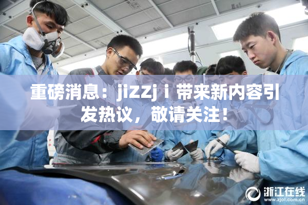 重磅消息：jiZZjⅰ带来新内容引发热议，敬请关注！