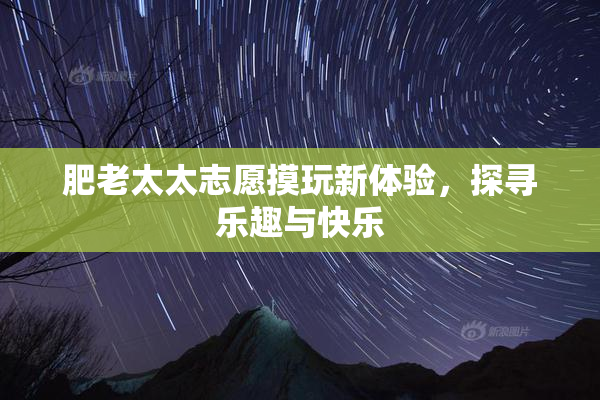 肥老太太志愿摸玩新体验，探寻乐趣与快乐