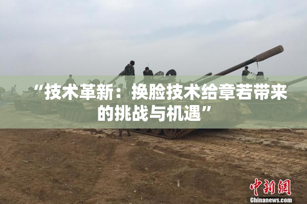 “技术革新：换脸技术给章若带来的挑战与机遇”