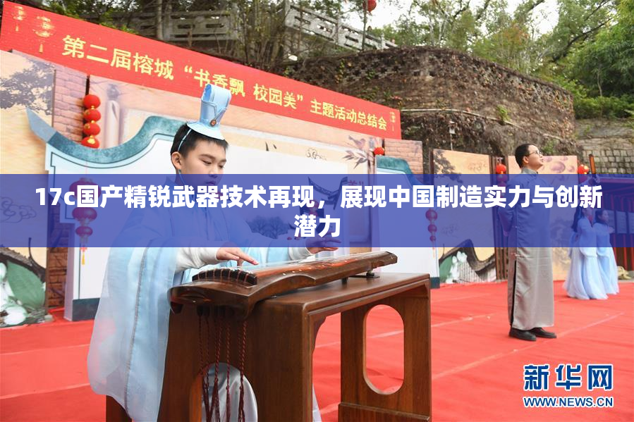 17c国产精锐武器技术再现，展现中国制造实力与创新潜力