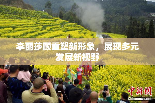 李丽莎顾重塑新形象，展现多元发展新视野