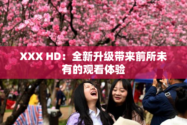 XXX HD：全新升级带来前所未有的观看体验