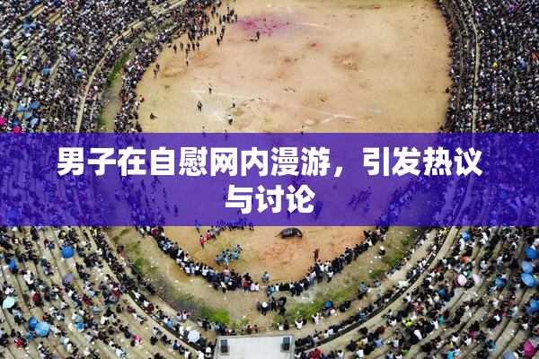 男子在自慰网内漫游，引发热议与讨论