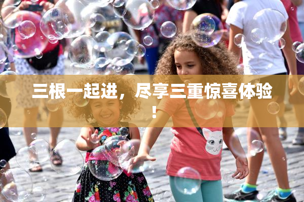 三根一起进，尽享三重惊喜体验！