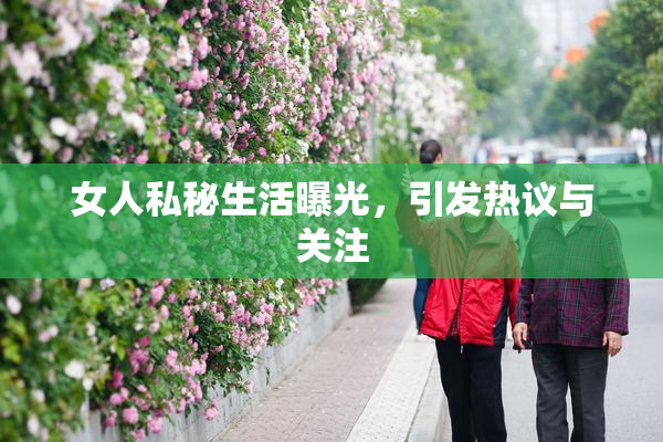 女人私秘生活曝光，引发热议与关注