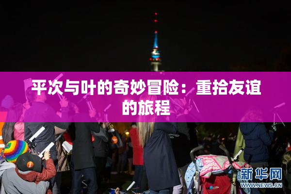 平次与叶的奇妙冒险：重拾友谊的旅程