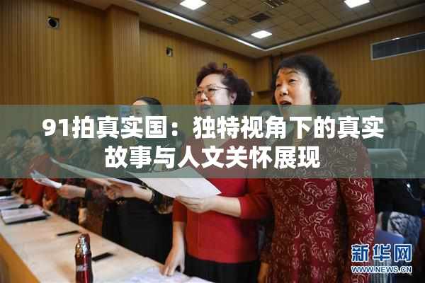 91拍真实国：独特视角下的真实故事与人文关怀展现