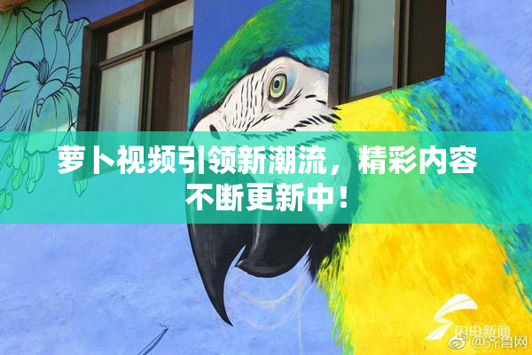 萝卜视频引领新潮流，精彩内容不断更新中！