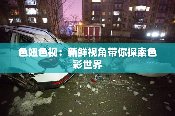 色妞色视：新鲜视角带你探索色彩世界