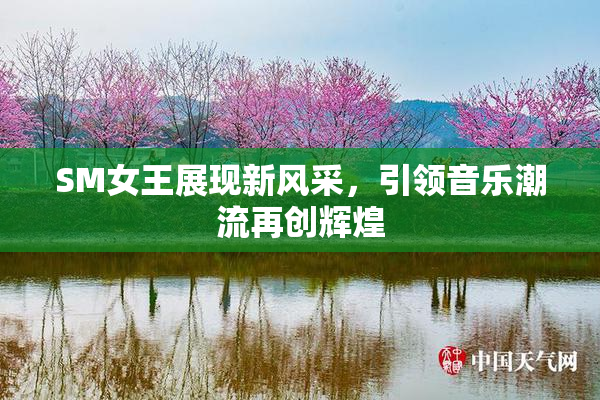 SM女王展现新风采，引领音乐潮流再创辉煌