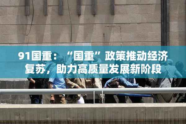 91国重：“国重”政策推动经济复苏，助力高质量发展新阶段