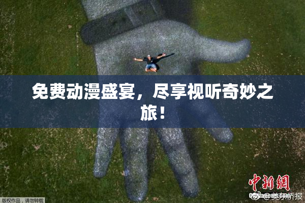 免费动漫盛宴，尽享视听奇妙之旅！