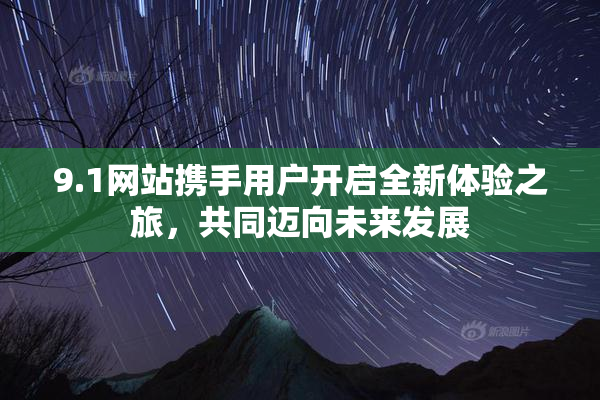 9.1网站携手用户开启全新体验之旅，共同迈向未来发展