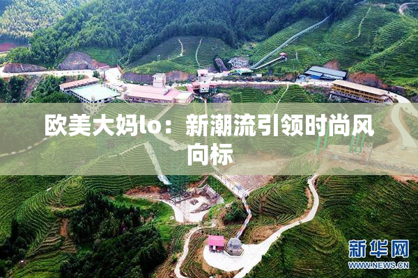 欧美大妈lo：新潮流引领时尚风向标
