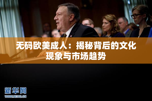 无码欧美成人：揭秘背后的文化现象与市场趋势