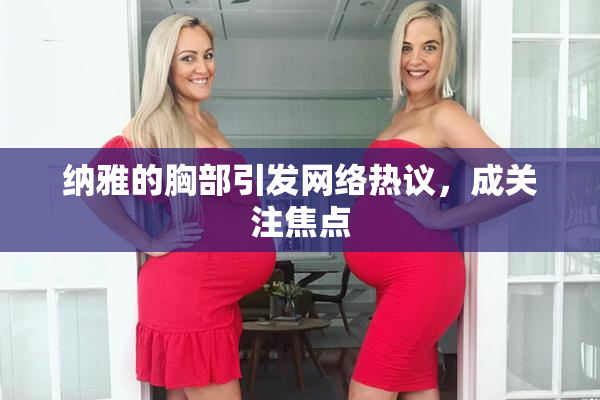 纳雅的胸部引发网络热议，成关注焦点
