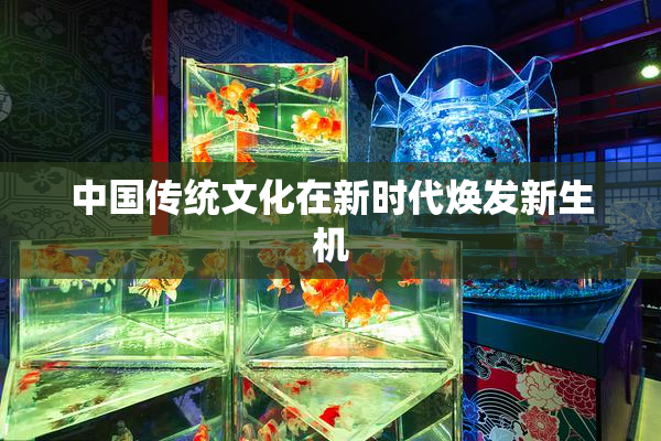 中国传统文化在新时代焕发新生机