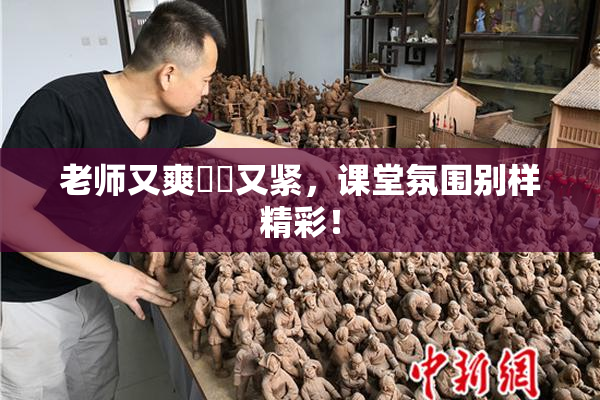 老师又爽❌‌又紧，课堂氛围别样精彩！